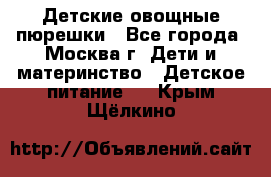 Детские овощные пюрешки - Все города, Москва г. Дети и материнство » Детское питание   . Крым,Щёлкино